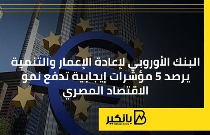 البنك الأوروبي لإعادة الإعمار والتنمية يرصد 5 مؤشرات إيجابية تدفع نمو الاقتصاد المصري