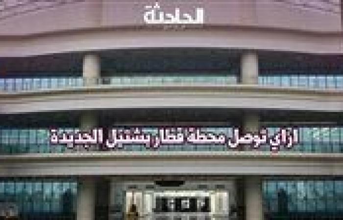 بالمترو أو بالدائري.. إزاي توصل محطة قطار بشتيل الجديدة؟