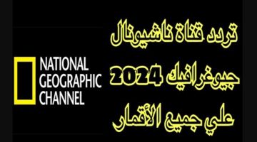 حدث الآن.. تردد قناة ناشونال جيوغرافيك 2024 وطريقة ضبطها على القمرين نايل سات وعرب سات